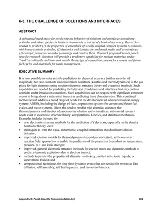 6-3: THE CHALLENGE OF SOLUTIONS AND INTERFACES

ABSTRACT

A substantial need exists for predicting the behavior of solutions and interfaces containing
actinides and other species in harsh environments at a level of chemical accuracy. Research is
needed to predict (1) the properties of ensembles of weakly coupled complex systems (a solution)
which may contain actinides, (2) dynamics and kinetics in condensed media and at interfaces,
(3) entropic processes in order to manage and control them. Research proposed in this panel-
specific research direction will provide a predictive capability for nuclear materials under
“real” irradiated conditions and enable the design of separation systems for current and future
fuel cycles and materials for waste management.

EXECUTIVE SUMMARY

It is now possible to make reliable predictions to chemical accuracy (within an order of
magnitude) for rate constants and equilibrium constants (kinetics and thermodynamics) in the gas
phase for light elements using modern electronic structure theory and dynamics methods. Such
capabilities are needed for predicting the behavior of solutions and interfaces that may contain
actinides under irradiation conditions. Such capabilities can be coupled with significant computer
access to bring about a substantial impact in predicting these characteristics. This combined
method would address a broad range of needs for the development of advanced nuclear energy
system (ANES), including the design of fuels, separations systems for current and future fuel
cycles, and waste systems. Given the need to predict with chemical accuracy the
thermodynamics and kinetics of processes in solution and at interfaces, substantial research
needs exist in electronic structure theory, computational kinetics, and statistical mechanics.
Examples include the need for
• new electronic structure methods for the prediction of f electrons, especially at the density
     functional theory level;
• techniques to treat the weak, anharmonic, coupled interactions that dominate solution
     behavior;
• improved solution models for thermodynamics beyond parameterized, self-consistent
     reaction field approaches to enable the prediction of the properties dependent on temperature,
     pressure, pH, and ionic strength;
• improved, general electronic structure methods for excited states and dynamics methods to
     predict electronic excitations due to electron impact;
• methods to predict the properties of alternate media (e.g., molten salts, ionic liquids, or
     supercritical fluids); and
• computational techniques for long-time dynamic events that are needed for processes like
     diffusion, self assembly, self healing/repair, and rare-event kinetics.




Appendix D: Panel-Specific Recommendation 6-3                                                  403
 