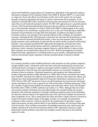 and are then handled to varying degrees of completeness, depending on the approach used [e.g.,
fluctuation exchange (FLEX), quantum Monte Carlo (QMC)]. Because DMFT is a mean-field,
or single-site, theory, the effects of correlations at other sites on the central site are treated
through a frequency-dependent self-energy Σ, which is determined self-consistently. In self-
interaction corrected (SIC) LDA, the known self-interaction error present in LDA for electronic
states that are well localized is properly treated. The SIC-LDA approach gives a good description
of many of the localization-delocalization transitions that are endemic to actinide physics and
gives a first principles definition of valence. While LDA-DMFT methods appear to do a good
job of treating on-site correlations, in general they do so at the cost of introducing an adjustable
parameter and are therefore no longer fully first principles. In addition, the degree to which
correlations effects, over and above those already inherent in DLA methods, are included is
uncertain. Although the SIC-LDA approach is parameter free and treats the broad features of the
transition between localized and delocalized states, it does not treat dynamic effects and the
Kondo resonance and is problematic in materials that are neither clearly localized or delocalized.
Recently, exact exchange and hybrid DFT approaches developed for molecules have been
implemented for solids, and the limited experience obtained thus far suggests they are very
promising. Lattice constants, band gaps, magnetic behavior, and the density of states in many
Mott insulators are all significantly improved over LDA. With the development of screened
hybrid functionals, applications to correlated metals are now possible. Although they perform
well for conventional metals, experience with the correlated metals of interest is limited.

Complexes

It is currently possible to make reliable predictions of the structures of early actinide complexes
in high oxidation states. Substantial success has been achieved in predicting the structure and
vibrational spectra of inorganic complexes and organo-metallic complexes of early members of
the actinide-series where the spin orbit and multiplet structure are minimized. In addition,
solvation effects on structure, vibrational frequencies, and energetics have been predicted
reliably (Gutowski and Dixon 2006; Haschke et al. 2000). Most of these calculations have been
done with DFT and relativistic effective core potentials to treat the scalar relativistic effects, and
methods have been benchmarked by high-level molecular orbital theory calculations (Liu et al.
1995; Wilson 1988). DFT has proven to be an excellent technique for structural and vibrational
spectra calculations, but it is not as good for use with certain types of binding interactions. There
are a number of approximate methods for treating scalar relativistic effects such as the Douglas-
Kroll-Hess (Hess 1986) or ZORA methods (van Lenthe et al. 1993). Although there have been
real successes and the calculations have provided insights into actinide binding, the accurate
treatment of the electronic properties of actinide-containing complexes poses severe challenges
for electronic structure theory as the ligand field, spin-orbit, and onsite multiplet interactions are
often comparable in size. This is particularly true when more than a single f-electron is present as
found in the typical oxidation states of the higher actinides. For example, the quantitative
modeling of redox reactions, which are critical for the interpretation of speciation, requires
improved energetic accuracy and the ability to treat different numbers of f-electrons at the same
level of accuracy. Here, problems associated with multiplet interactions arise which cannot be
reliably captured with conventional molecular orbital or DFT approaches based on a single
determinant. Similar problems associated with multiplet structure also arise in the localized
regime for solids.



414                                                     Appendix D: Panel-Specific Recommendation 6-4
 