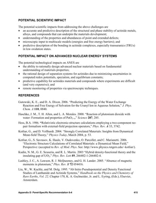 POTENTIAL SCIENTIFIC IMPACT

The potential scientific impacts from addressing the above challenges are
• an accurate and predictive description of the structural and phase stability of actinide metals,
   alloys, and compounds that can underpin the materials development;
• understanding of the properties and abundances of point and extended defects;
• microscopic input to multiscale models (energies and free energy barriers); and
• predictive description of the bonding in actinide complexes, especially transuranics (TRUs)
   in low oxidation states.

POTENTIAL IMPACT ON ADVANCED NUCLEAR ENERGY SYSTEMS

The potential technological impacts on ANES are
• the ability to rationally design advanced nuclear materials based on fundamental
   understanding of materials properties;
• the rational design of separation systems for actinides due to minimizing uncertainties in
   computed redox potentials, speciation, and equilibrium constants;
• predictive capability for actinides materials and compounds where experiments are difficult
   (and very expensive); and
• remote monitoring of properties via spectroscopic techniques.

REFERENCES

Gutowski, K. E., and D. A. Dixon. 2006. “Predicting the Energy of the Water Exchange
   Reaction and Free Energy of Solvation for the Uranyl Ion in Aqueous Solution,” J. Phys.
   Chem. A 110, 8840.
Haschke, J. M., T. H. Allen, and L. A. Morales. 2000. “Reaction of plutonium dioxide with
   water: Formation and properties of PuO2+x,” Science 287, 285.
Hess, B.A. 1986. “Relativistic electronic-structure calculations employing a two-component no-
   pair formalism with external-field projection operators,” Phys. Rev. A 33, 3742.
Kotliar, G., and D. Vollhardt. 2004. “Strongly Correlated Materials: Insights from Dynamical
   Mean-field Theory,” Physics Today, March 2004, p. 53.
Kotliar, G., S. Savrasov, K. Haule, V. Oudovenko, O. Parcollet, and C. Marianetti. 2006.
   “Electronic Structure Calculations of Correlated Materials: a Dynamical Mean Field,”
   Perspective: (accepted to Rev. of Mod. Phys. See: http://www.physics.rutgers.edu/~kotliar/).
Kudin, N. M., G. E. Scuseria, and R. L. Martin. 2003 “Hybrid density-functional theory and the
   insulating gap of UO2,” Phys. Rev. Lett 89, 266402-1-266402-4.
Lashley, J. C., A. Lawson, R. J. McQueeney, and G. H. Lander. 2005. “Absence of magnetic
   moments in plutonium,” Phys. Rev. B 72 054416.
Liu, W., W. Kuchle, and M. Dolg. 1995. “Ab Initio Pseudopotential and Density Functional
   Studies of Lanthanide and Actinide Systems,” Handbook on the Physics and Chemistry of
   Rare Earths, Vol. 22, Chapter 170, K. A. Gschneider, Jr. and L. Eyring, (Eds.), Elsevier,
   Amsterdam.



Appendix D: Panel-Specific Recommendation 6-4                                                   415
 