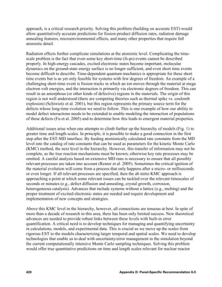 approach, is a critical research priority. Solving this problem (building on accurate EST) would
allow quantitatively accurate predictions for fission-product diffusion rates, radiation damage
annealing features, microenvironmental effects, and many other properties that require full
atomistic detail.

Radiation effects further complicate simulations at the atomistic level. Complicating the time-
scale problem is the fact that even some key short-time (fs-ps) events cannot be described
properly. In high-energy cascades, excited electronic states become important, molecular
dynamics on the ground-state energy surface is no longer sufficient, and even short time events
become difficult to describe. Time-dependent quantum mechanics is appropriate for these short
time events but is as yet only feasible for systems with few degrees of freedom. An example of a
challenging short-time event is fission tracks in which an ion moves through the material at mega
electron volt energies, and the interaction is primarily via electronic degrees of freedom. This can
result in an amorphous (or other kinds of defective) regions in the materials. The origin of this
region is not well understood (there are competing theories such as thermal spike vs. coulomb
explosion) (Schiwietz et al. 2001), but this region represents the primary source term for the
defects whose long-time evolution we need to follow. This is one example of how our ability to
model defect interactions needs to be extended to enable modeling the interaction of populations
of these defects (Fu et al. 2005) and to determine how this leads to emergent material properties.

Additional issues arise when one attempts to climb further up the hierarchy of models (Fig. 1) to
greater time and length scales. In principle, it is possible to make a good connection in the first
step after the EST-MD interface. By feeding atomistically calculated rate constants from the MD
level into the catalog of rate constants that can be used as parameters for the kinetic Monte Carlo
(KMC) method, the next level in the hierarchy. However, this transfer of information may not be
complete, as the true reaction mechanisms must be known; otherwise key rate processes may be
omitted. A careful analysis based on extensive MD runs is necessary to ensure that all possibly
relevant processes are taken into account (Reuter et al. 2005). Sometimes the critical ignition of
the material evolution will come from a process that only happens after a micro- or milliseconds
or even longer. If all relevant processes are specified, then the ab initio KMC approach is
approaching a point at which some relevant issues can be tackled over the relevant timescales of
seconds or minutes (e.g., defect diffusion and annealing, crystal growth, corrosion,
heterogeneous catalysis). Advances that include systems without a lattice (e.g., melting) and the
proper treatment of excited electronic states are needed and require development and
implementation of new concepts and strategies.

Above this KMC level in the hierarchy, however, all connections are tenuous at best. In spite of
more than a decade of research in this area, there has been only limited success. New theoretical
advances are needed to provide robust links between these levels with built-in error
quantification. A critical need is to develop techniques for managing and quantifying uncertainty
in calculations, models, and experimental data. This is crucial as we move up the scales from
rigorous EST to the models characterizing larger temporal and spatial scales. We need to develop
technologies that enable us to deal with uncertainty/error management in the simulation beyond
the current computationally intensive Monte Carlo sampling techniques. Solving this problem
would offer true quantitative predictions on time and length scales relevant for nuclear reactor




420                                                   Appendix D: Panel-Specific Recommendation 6-5
 
