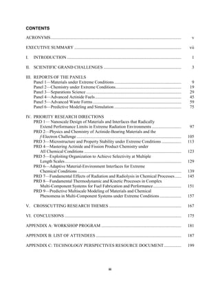CONTENTS

ACRONYMS.........................................................................................................................     v

EXECUTIVE SUMMARY ...................................................................................................               vii

I.    INTRODUCTION ..........................................................................................................         1

II. SCIENTIFIC GRAND CHALLENGES ........................................................................                              3

III. REPORTS OF THE PANELS
     Panel 1—Materials under Extreme Conditions ..............................................................                        9
     Panel 2—Chemistry under Extreme Conditions.............................................................                         19
     Panel 3—Separations Science ........................................................................................            29
     Panel 4—Advanced Actinide Fuels................................................................................                 45
     Panel 5—Advanced Waste Forms ..................................................................................                 59
     Panel 6—Predictive Modeling and Simulation ..............................................................                       75

IV. PRIORITY RESEARCH DIRECTIONS
    PRD 1— Nanoscale Design of Materials and Interfaces that Radically
       Extend Performance Limits in Extreme Radiation Environments ...........................                                       97
    PRD 2—Physics and Chemistry of Actinide-Bearing Materials and the
       f-Electron Challenge .................................................................................................       105
    PRD 3—Microstructure and Property Stability under Extreme Conditions ..................                                         113
    PRD 4—Mastering Actinide and Fission Product Chemistry under
       All Chemical Conditions ..........................................................................................           123
    PRD 5—Exploiting Organization to Achieve Selectivity at Multiple
       Length Scales............................................................................................................    129
    PRD 6—Adaptive Material-Environment Interfaces for Extreme
       Chemical Conditions ................................................................................................         139
    PRD 7—Fundamental Effects of Radiation and Radiolysis in Chemical Processes......                                               145
    PRD 8—Fundamental Thermodynamic and Kinetic Processes in Complex
       Multi-Component Systems for Fuel Fabrication and Performance..........................                                       151
    PRD 9—Predictive Multiscale Modeling of Materials and Chemical
       Phenomena in Multi-Component Systems under Extreme Conditions ....................                                           157

V. CROSSCUTTING RESEARCH THEMES ...................................................................                                 167

VI. CONCLUSIONS ............................................................................................................        175

APPENDIX A: WORKSHOP PROGRAM ..........................................................................                             181

APPENDIX B: LIST OF ATTENDEES ...............................................................................                       187

APPENDIX C: TECHNOLOGY PERSPECTIVES RESOURCE DOCUMENT................                                                               199




                                                                    iii
 