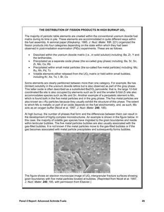 THE DISTRIBUTION OF FISSION PRODUCTS IN HIGH BURNUP UO2

    The majority of periodic table elements are created within the conventional uranium dioxide fuel
    matrix during its time in pile. These elements are accommodated in quite different ways within
    the fuel assembly. A seminal paper (Kleykamp. 1985. J. Nucl. Mater. 131, 221) organized the
    fission products into four categories depending on the state within which they had been
    observed in post-irradiation examination (PIEs) experiments. These are as follows:

       •   Dissolved within the uranium dioxide matrix (i.e., in solid solution) including: Ba, Zr, Y and
           the lanthanides,
       •   Precipitated as a separate oxide phase (the so-called gray phase) including: Ba, Sr, Sn,
           Zr, Mo, Cs, Rb
       •   Precipitated within small metal particles (the so-called five metal particles) including: Mo,
           Ru, Rh, Pd, Tc
       •   Volatile elements either released from the UO2 matrix or held within small bubbles,
           including Kr, Xe, Te, I, Br, Cs

    Some elements are clearly partitioned between more than one category. For example, Ba has
    (limited) solubility in the uranium dioxide lattice but is also observed as part of the gray phase.
    This latter oxide is often described as a substituted BaZrO3 perovskite; that is, the large 12-fold
    coordinated Ba site is also occupied by elements such as Sr and the smaller 6-fold Zr site also
    accommodates species such as Mo and Sn. Another example of a peripatetic element is Mo,
    which is found both in the five metal particles and in the grey phase. The five metal particles are
    also known as ε-Ru particles because they usually exhibit the structure of this phase. The extent
    to which Mo is metallic or part of an oxide depends on the fuel stoichiometry, and, as such, Mo
    acts as an oxygen buffer (Nicoll et al. 1997. J. Nucl. Mater. 240, 185).

    At high burnup, the number of phases that form and the differences between them can result in
    the development of highly complex microstructures. An example is shown in the figure below. In
    this case, the majority of volatile gas species have migrated to the grain boundaries and reside
    within lenticular bubbles. The five metal particles bubbles are also usually associated with the
    gas-filled bubbles. It is not known if the metal particles move to the gas-filled bubbles or if the
    gas becomes associated with metal particle precipitates and subsequently forms bubbles.




    The figure shows an electron microscope image of UO2 intergranular fracture surfaces showing
    grain boundaries with five metal particles located at bubbles. (Reprinted from Nicoll et al. 1997.
    J. Nucl. Mater. 240, 185, with permission from Elsevier.)




Panel 4 Report: Advanced Actinide Fuels                                                                     49
 