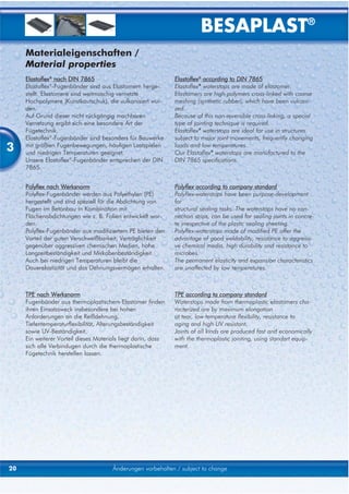 BESAPLAST®
     Materialeigenschaften /
     Material properties
     Elastoflex® nach DIN 7865                                 Elastoflex® according to DIN 7865
     Elastoflex®-Fugenbänder sind aus Elastomern herge-        Elastoflex® waterstops are made of elastomer.
     stellt. Elastomere sind weitmaschig vernetzte             Elastomers are high-polymers cross-linked with coarse
     Hochpolymere (Kunstkautschuk), die vulkanisiert wur-      meshing (synthetic rubber), which have been vulcani-
     den.                                                      zed.
     Auf Grund dieser nicht rückgängig machbaren               Because of this non-reversible cross-linking, a special
     Vernetzung ergibt sich eine besondere Art der             type of jointing technique is required.
     Fügetechnik.                                              Elastoflex® waterstops are ideal for use in structures
     Elastoflex®-Fugenbänder sind besonders für Bauwerke       subject to major joint movements, frequently changing
3    mit größten Fugenbewegungen, häufigen Lastspielen
     und niedrigen Temperaturen geeignet.
                                                               loads and low temperatures.
                                                               Our Elastoflex® waterstops are manufactured to the
     Unsere Elastoflex®-Fugenbänder entsprechen der DIN        DIN 7865 specifications.
     7865.


     Polyflex nach Werksnorm                                   Polyflex according to company standard
     Polyflex-Fugenbänder werden aus Polyethylen (PE)          Polyflex-waterstops have been purpose-development
     hergestellt und sind speziell für die Abdichtung von      for
     Fugen im Betonbau in Kombination mit                      structural sealing tasks. The waterstops have no con-
     Flächenabdichtungen wie z. B. Folien entwickelt wor-      nection strips, can be used for sealing joints in concre-
     den.                                                      te irrespective of the plastic sealing sheeting.
     Polyflex-Fugenbänder aus modifiziertem PE bieten den      Polyflex-waterstops made of modified PE offer the
     Vorteil der guten Verschweißbarkeit, Verträglichkeit      advantage of good weldability, resistance to aggressi-
     gegenüber aggressiven chemischen Medien, hohe             ve chemical media, high durability and resistance to
     Langzeitbeständigkeit und Mirkobenbeständigkeit.          microbes.
     Auch bei niedrigen Temperaturen bleibt die                The permanent elasticity and expansion characteristics
     Dauerelastizität und das Dehnungsvermögen erhalten.       are unaffected by low temperatures.



     TPE nach Werksnorm                                        TPE according to company standard
     Fugenbänder aus thermoplastischem Elastomer finden        Waterstops made from thermoplastic elastomers cha-
     ihren Einsatzzweck insbesondere bei hohen                 racterized are by maximum elongation
     Anforderungen an die Reißdehnung,                         at tear, low temperature flexibility, resistance to
     Tiefentemperaturflexibilität, Alterungsbeständigkeit      aging and high UV resistant.
     sowie UV-Beständigkeit.                                   Joints of all kinds are produced fast and economically
     Ein weiterer Vorteil dieses Materials liegt darin, dass   with the thermoplastic jointing, using standart equip-
     sich alle Verbindugen durch die thermoplastische          ment.
     Fügetechnik herstellen lassen.




20                                     Änderungen vorbehalten / subject to change
 