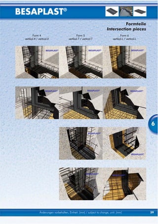BESAPLAST®
                                                                                 Formteile
                                                                       Intersection pieces
        Form 4                                Form 5                               Form 6
 vertikal-X / vertical-X               vertikal-T / vertical-T              vertikal-L / vertical-L



                     BESAPLAST®                           BESAPLAST®                          BESAPLAST®




                    BESAPLAST®                          BESAPLAST®                           BESAPLAST®




                                                                                                           6
                                                         BESAPLAST®




                                                                                              BESAPLAST®




                                                       BESAPLAST®
                                                                            BESAPLAST®




               Änderungen vorbehalten, Einheit: [mm] / subject to change, unit: [mm]                       59
 