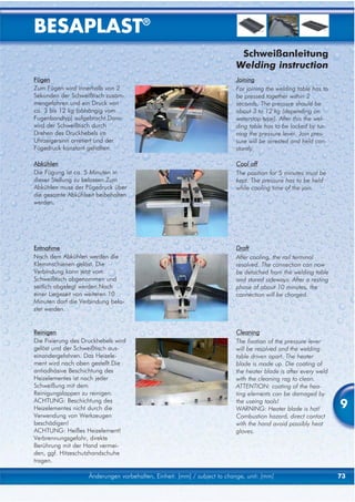 BESAPLAST®
                                                                           Schweißanleitung
                                                                          Welding instruction
Fügen                                                                     Joining
Zum Fügen wird innerhalb von 2                                            For joining the welding table has to
Sekunden der Schweißtisch zusam-                                          be pressed together within 2
mengefahren und ein Druck von                                             seconds. The pressure should be
ca. 3 bis 12 kg (abhängig vom                                             about 3 to 12 kg (depending on
Fugenbandtyp) aufgebracht.Dann                                            waterstop type). After this the wel-
wird der Schweißtisch durch                                               ding table has to be locked by tur-
Drehen des Druckhebels im                                                 ning the pressure lever. Join pres-
Uhrzeigersinn arretiert und der                                           sure will be arrested and held con-
Fügedruck konstant gehalten.                                              stantly.

Abkühlen                                                                  Cool off
Die Fügung ist ca. 5 Minuten in                                           The position for 5 minutes must be
dieser Stellung zu belassen.Zum                                           kept. The pressure has to be held
Abkühlen muss der Fügedruck über                                          while cooling time of the join.
die gesamte Abkühlzeit beibehalten
werden.




Entnahme                                                                  Draft
Nach dem Abkühlen werden die                                              After cooling, the rail terminal
Klemmschienen gelöst. Die                                                 resolved. The connection can now
Verbindung kann jetzt vom                                                 be detached from the welding table
Schweißtisch abgenommen und                                               and stored sideways. After a resting
seitlich abgelegt werden.Nach                                             phase of about 10 minutes, the
einer Liegezeit von weiteren 10                                           connection will be charged.
Minuten darf die Verbindung bela-
stet werden.


Reinigen                                                                  Cleaning
Die Fixierung des Druckhebels wird                                        The fixation of the pressure lever
gelöst und der Schweißtisch aus-                                          will be resolved and the welding
einandergefahren. Das Heizele-                                            table driven apart. The heater
ment wird nach oben gestellt.Die                                          blade is made up. Die coating of
antiadhäsive Beschichtung des                                             the heater blade is after every weld
Heizelementes ist nach jeder                                              with the cleaning rag to clean.
Schweißung mit dem                                                        ATTENTION: coating of the hea-
Reinigungslappen zu reinigen.                                             ting elements can be damaged by
ACHTUNG: Beschichtung des
Heizelementes nicht durch die
                                                                          the useing tools!
                                                                          WARNING: Heater blade is hot!          9
Verwendung von Werkzeugen                                                 Combustion hazard, direct contact
beschädigen!                                                              with the hand avoid possibly heat
ACHTUNG: Heißes Heizelement!                                              gloves.
Verbrennungsgefahr, direkte
Berührung mit der Hand vermei-
den, ggf. Hitzeschutzhandschuhe
tragen.

                    Änderungen vorbehalten, Einheit: [mm] / subject to change, unit: [mm]                        73
 