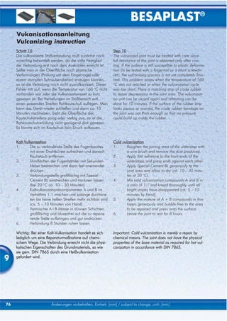 BESAPLAST®
     Vukanisationsanleitung
     Vulcanizing instruction
     Schritt 10                                                 Step 10
     Die vulkanisierte Stoßverbindung muß zunächst noch         The vulcanized joint must be treated with care since
     vorsichtig behandelt werden, da die volle Festigkeit       full resistance of the joint is obtained only after coo-
     der Verbindung erst nach dem Auskühlen erreicht ist.       ling. If the surface is still susceptible to plastic deforma-
     Sollte man in der Oberfläche noch plastische               tion (to be tested with a fingernail or a blunt screwdri-
     Verformungen (Prüfung mit dem Fingernagel oder             ver), the vulcanizing process is not yet completely finis-
     einem stumpfen Schraubendreher) erzeugen können,           hed. This problem arises when the temperature of 160
     so ist die Verbidung noch nicht ausvulkanisiert. Dieser    °C was not reached or when the vulcanization cycle
     Fehler tritt auf, wenn die Temperatur von 160 °C nicht     was too short. Place a matching strip of crude rubber
     vorhanden war oder die Vulkanisationszeit zu kurz          to repair depressions in the joint area. The vulcanizati-
     gewesen ist. Bei Vertiefungen im Stoßbereich evtl.         on unit can be closed again and reheating can be
     einen passenden Streifen Rohkautschuk auflegen. Man        done for 10 minutes. If the surface of the rubber strip
     kann das Gerät wieder schließen und dann ca. 10            looks porous or scarred, the crude rubber bandage on
     Minuten nachheizen. Sieht die Oberfläche des               the joint was not thick enough so that no pressure
     Kautschukstreifens porig oder narbig aus, so ist die       could build up inside the rubber.
     Rohkautschukwicklung nicht genügend dick gewesen.
     Es konnte sich im Kautschuk kein Druck aufbauen.


     Kalt-Vulkanisation                                         Cold vulcanization
     1.      Die zu verbindende Stelle des Fugenbandes          1.      Roughen the joining area of the waterstop with
             mit einer Drahtbürste aufrauhen und danach                 a wire brush and remove the dust produced.
             Rauhstaub entfernen.                               2.      Apply fast adhesive to the front ends of the
     2.      Stirnflächen der Fugenbänder mit Sekunden-                 waterstops and press ends against each other.
             kleber bestreichen und dann fest aneinander        3.      Apply Special Cement BL generously to the
             drücken.                                                   joint area and allow to dry (ca. 10 – 30 minu
     3.      Verbindungsstelle großflächig mit Spezial                  tes at 20 °C).
             Cement BL einstreichen und trocknen lassen         4.      Mix cold vulcanization compounds A and B in
             (bei 20 °C ca. 10 – 30 Minuten)                            a ratio of 1:1 and knead thoroughly until all
     4.      Kaltvulkanisationskomponenten A und B im                   bright stripes have disappeared (ca. 5 – 10
             Verhältnis 1:1 mischen und solange durchkne                minutes by hand).
             ten bis keine hellen Streifen mehr sichtbar sind   5.      Apply the mixture of A + B compounds in thin
             (ca. 5 – 10 Minuten von Hand)                              layers generously and bubble-free to the area
     5.      Vermischte A+B Masse in dünnen Schichten                   to be repaired and press onto the surface.
             großflächig und blasenfrei auf die zu reparie      6.      Leave the joint to rest for 8 hours.
             rende Stelle aufbringen und gut andrücken.
     6.      Verbindung 8 Stunden ruhen lassen.

     Wichtig: Bei einer Kalt-Vulkanisation handelt es sich      Important: Cold vulcanization is merely a repair by
     lediglich um eine Reparaturmaßnahme auf chemi-             chemical means. The joint does not have the physical
     schem Wege. Die Verbindung erreicht nicht die physi-       properties of the base material as required for hot vul-
     kalischen Eigenschaften des Grundmaterials, so wie         canization in accordance with DIN 7865.
     sie gem. DIN 7865 durch eine Heißvulkanisation
9    gefordert wird.




76                        Änderungen vorbehalten, Einheit: [mm] / subject to change, unit: [mm]
 
