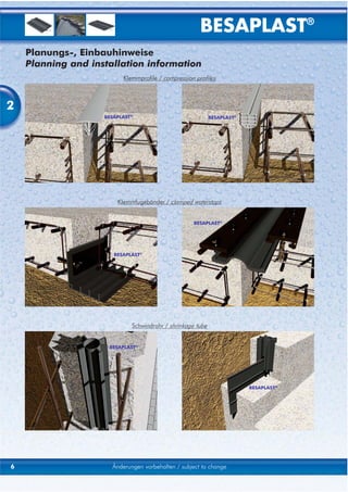 BESAPLAST®
    Planungs-, Einbauhinweise
    Planning and installation information
                          Klemmprofile / compression profiles



2
                    BESAPLAST®                              BESAPLAST®




                        Klemmfugebänder / clamped waterstops


                                                    BESAPLAST®




                       BESAPLAST®




                             Schwindrohr / shrinkage tube


                     BESAPLAST®




                                                                         BESAPLAST®




6                     Änderungen vorbehalten / subject to change
 
