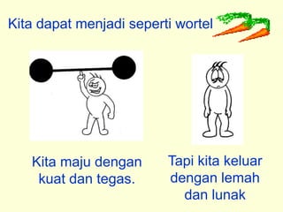 Kita dapat menjadi seperti wortel




   Kita maju dengan      Tapi kita keluar
    kuat dan tegas.      dengan lemah
                           dan lunak
 