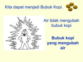 Kita dapat menjadi Bubuk Kopi.


                   Air tidak mengubah
                         bubuk kopi


                       Bubuk kopi
                     yang mengubah
                           air
 