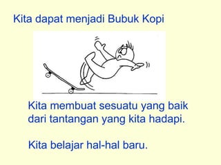 Kita dapat menjadi Bubuk Kopi




  Kita membuat sesuatu yang baik
  dari tantangan yang kita hadapi.

  Kita belajar hal-hal baru.
 