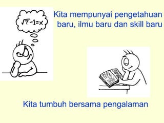 Kita mempunyai pengetahuan
        baru, ilmu baru dan skill baru




Kita tumbuh bersama pengalaman
 