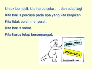 Untuk berhasil, kita harus coba …. dan coba lagi
Kita harus percaya pada apa yang kita kerjakan.
Kita tidak boleh menyerah.
Kita harus sabar.
Kita harus tetap bersemangat.




                                    handle with care
 