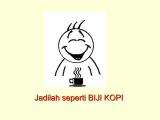 Jadilah seperti BIJI KOPI
 