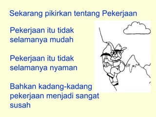 Sekarang pikirkan tentang Pekerjaan

Pekerjaan itu tidak
selamanya mudah

Pekerjaan itu tidak
selamanya nyaman

Bahkan kadang-kadang
pekerjaan menjadi sangat
susah
 