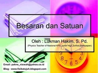 Besaran dan Satuan
Oleh : Lukman Hakim, S. Pd.
(Physics Teacher of Nasional KPS Junior High School Balikpapan)
Email: pakne_niswah@yahoo.co.id
Blog : www.fisikatujuh.blogspot.com
 