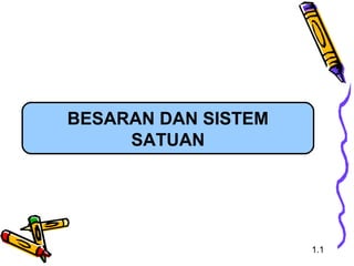 BESARAN DAN SISTEM
SATUAN

1.1

 