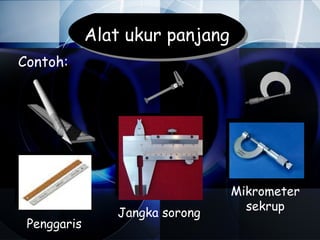 Alat ukur panjang
Contoh:




                                 Mikrometer
                                   sekrup
                Jangka sorong
 Penggaris
 