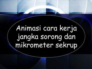 Animasi cara kerja
jangka sorong dan
mikrometer sekrup
 