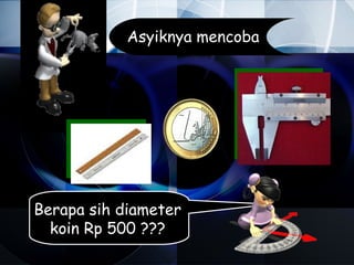 Asyiknya mencoba




Berapa sih diameter
  koin Rp 500 ???
 