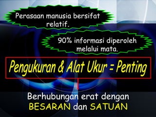 Perasaan manusia bersifat
         relatif.

            90% informasi diperoleh
                 melalui mata.




   Berhubungan erat dengan
   BESARAN dan SATUAN
 