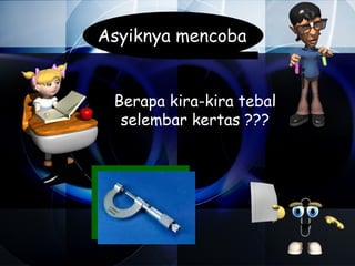 Asyiknya mencoba


 Berapa kira-kira tebal
  selembar kertas ???
 