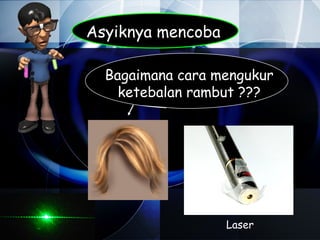 Asyiknya mencoba

  Bagaimana cara mengukur
    ketebalan rambut ???




                   Laser
 