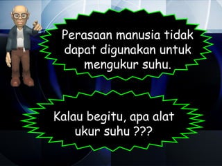 Perasaan manusia tidak
 dapat digunakan untuk
    mengukur suhu.



Kalau begitu, apa alat
    ukur suhu ???
 