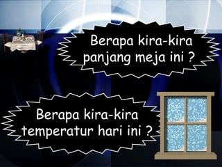 Berapa kira-kira
         panjang meja ini ?



  Berapa kira-kira
temperatur hari ini ?
 