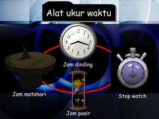 Alat ukur waktu




                  Jam dinding




Jam matahari                     Stop watch


                   Jam pasir
 