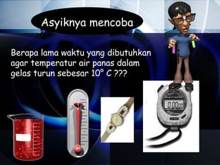 Asyiknya mencoba

Berapa lama waktu yang dibutuhkan
agar temperatur air panas dalam
gelas turun sebesar 10° C ???
 
