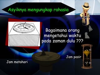 Asyiknya mengungkap rahasia



                 Bagaimana orang
                mengetahui waktu
               pada zaman dulu ???


                          Jam pasir
Jam matahari
 