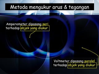 Metoda mengukur arus & tegangan


Amperemeter dipasang seri
terhadap objek yang diukur




                             Voltmeter dipasang paralel
                             terhadap objek yang diukur
 