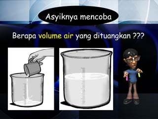 Asyiknya mencoba

Berapa volume air yang dituangkan ???
 