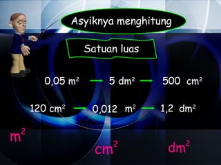 Asyiknya menghitung

                Satuan luas


      0,05 m2        5 dm2     500 cm2

    120 cm2       0,012 m2    1,2 dm2

m
2

                  cm 2
                                dm  2
 