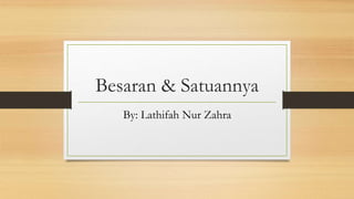 Besaran & Satuannya 
By: Lathifah Nur Zahra 
 