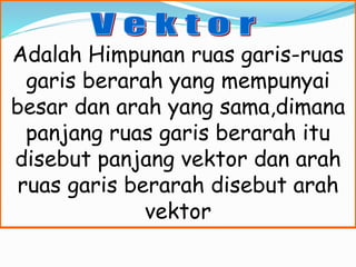 Adalah Himpunan ruas garis-ruas
garis berarah yang mempunyai
besar dan arah yang sama,dimana
panjang ruas garis berarah itu
disebut panjang vektor dan arah
ruas garis berarah disebut arah
vektor
 