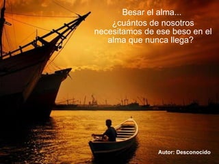 Besar el alma...  ¿cuántos de nosotros necesitamos de ese beso en el alma que nunca llega?  Autor: Desconocido   