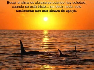 Besar el alma es abrazarse cuando hay soledad, cuando se está triste... sin decir nada, solo sostenerse con ese abrazo de apoyo. 