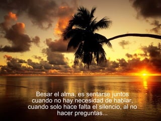 Besar el alma, es sentarse juntos cuando no hay necesidad de hablar, cuando solo hace falta el silencio, al no hacer preguntas... 