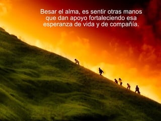 Besar el alma, es sentir otras manos que dan apoyo fortaleciendo esa esperanza de vida y de compañía.    