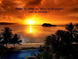 Besar el alma, es decir un te quiero con la mirada... 