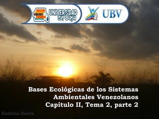 Bases Ecológicas de los Sistemas
Ambientales Venezolanos
Capítulo II, Tema 2, parte 2
Endrina Ibarra
 