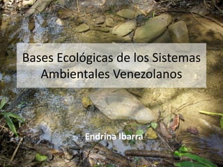 Bases Ecológicas de los Sistemas
Ambientales Venezolanos
Endrina Ibarra
 