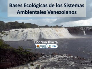 Bases Ecológicas de los Sistemas
Ambientales Venezolanos
Endrina Ibarra
 