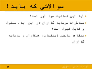 ‫باید‬ ‫که‬ ‫سواالتی‬!
31
‫است؟‬ ‫آور‬ ‫سود‬ ‫فعالیت‬ ‫این‬ ‫آیا‬
‫معقول‬ ‫ایده‬ ‫این‬ ‫در‬ ‫گذاران‬ ‫سرمایه‬ ‫مخاطرات‬
‫است؟‬ ‫قبول‬ ‫قابل‬ ‫و‬
‫سرمایه‬ ‫و‬ ‫همکاران‬ ،‫ذینفعان‬ ‫ساختن‬ ‫متقاعد‬
‫گذاران‬
‫امروز‬ ‫را‬ ‫ات‬ ‫آینده‬
 