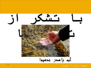 ‫از‬ ‫تشکر‬ ‫با‬
‫شما‬ ‫توجه‬
‫ندهیم‬ ‫هدر‬ ‫را‬ ‫آب‬!
53
‫امروز‬ ‫را‬ ‫ات‬ ‫آینده‬
 