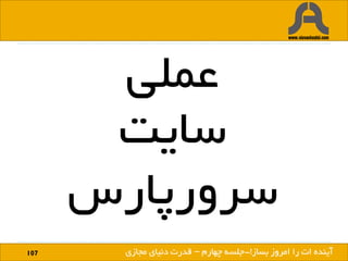 107 ‫بساز‬ ‫امروز‬ ‫را‬ ‫ات‬ ‫آینده‬!
‫عملی‬
‫سایت‬
‫سرورپارس‬
‫بساز‬ ‫امروز‬ ‫را‬ ‫ات‬ ‫آینده‬!-‫چهارم‬ ‫جلسه‬–‫مجازی‬ ‫دنیای‬ ‫قدرت‬
 