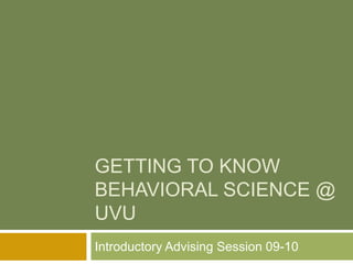 GETTING TO KNOW
BEHAVIORAL SCIENCE @
UVU
Introductory Advising Session 09-10

 