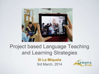Project based Language Teaching
and Learning Strategies
SI La Miquela
3rd March, 2014
 