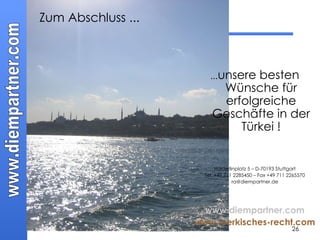 ... unsere besten Wünsche für erfolgreiche Geschäfte in der Türkei ! Hölderlinplatz 5 – D-70193 Stuttgart Tel. +49 711 2285450 – Fax +49 711 2265570 [email_address] www.diempartner.com www.tuerkisches-recht.com Zum Abschluss  ...   